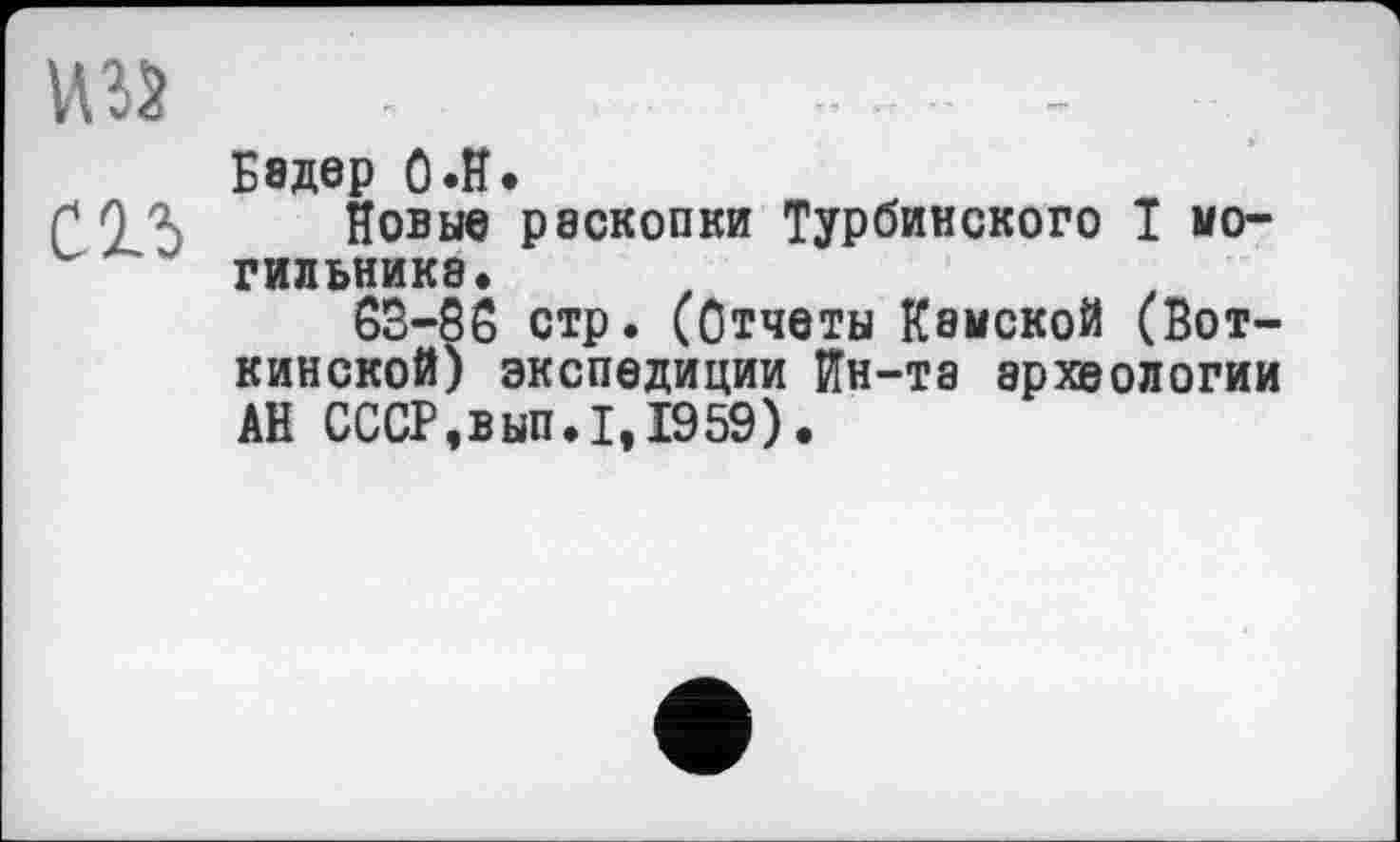 ﻿Б вдер О .H.
Новые раскопки Турбинского I могильника.
63-86 стр. (Отчеты Камской (Воткинской) экспедиции Ин-та археологии АН СССР.вып.1,1959).